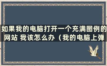 如果我的电脑打开一个充满图例的网站 我该怎么办（我的电脑上弹出图例）